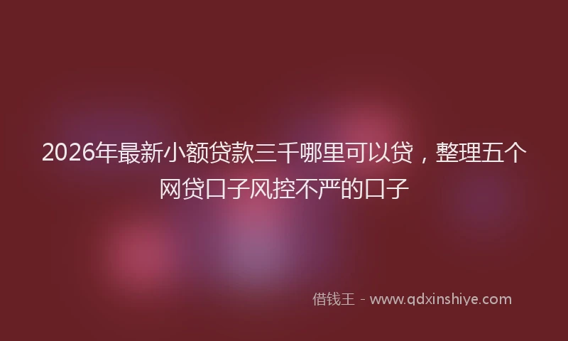 2026年最新小额贷款三千哪里可以贷，整理五个网贷口子风控不严的口子