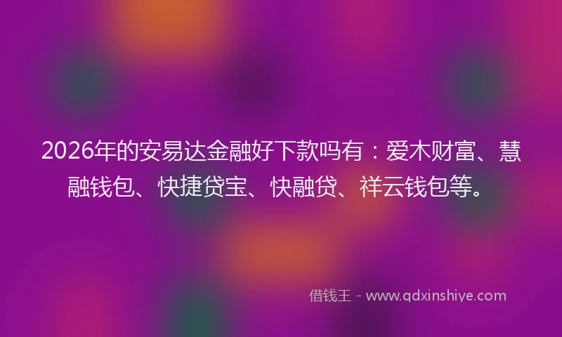 2026年的安易达金融好下款吗有：爱木财富、慧融钱包、快捷贷宝、快融贷、祥云钱包等。