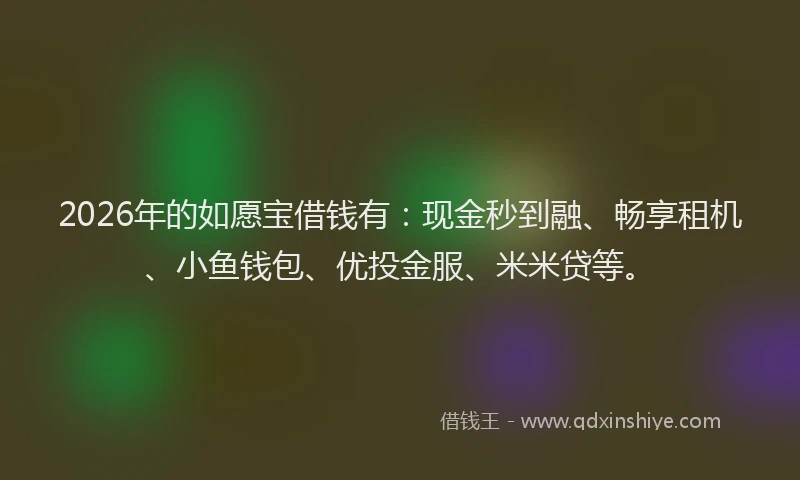 2026年的如愿宝借钱有：现金秒到融、畅享租机、小鱼钱包、优投金服、米米贷等。