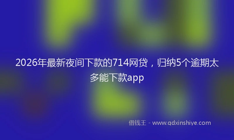 2026年最新夜间下款的714网贷，归纳5个逾期太多能下款app