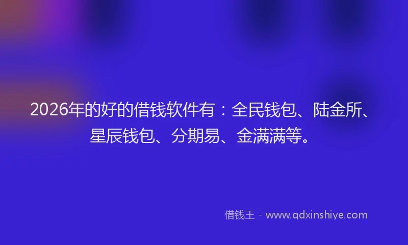 2026年的好的借钱软件有：全民钱包、陆金所、星辰钱包、分期易、金满满等。