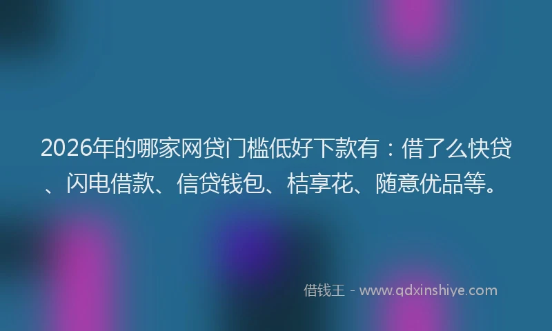 2026年的哪家网贷门槛低好下款有：借了么快贷、闪电借款、信贷钱包、桔享花、随意优品等。