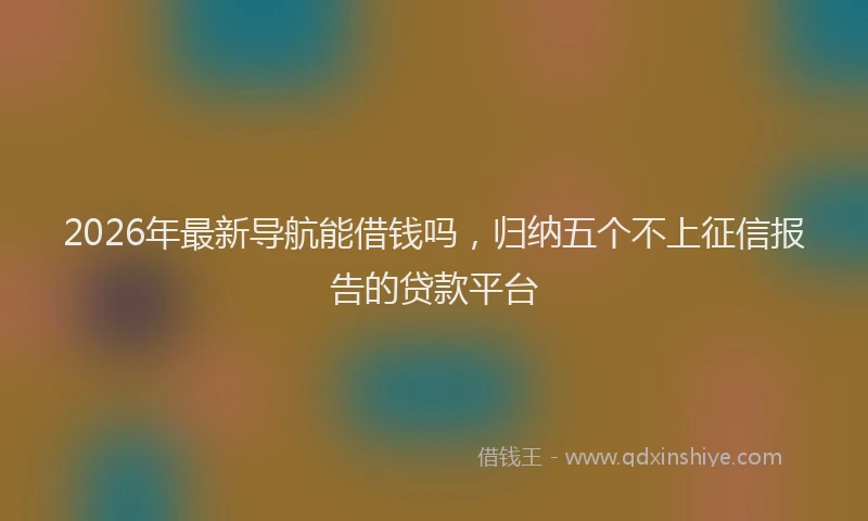 2026年最新导航能借钱吗，归纳五个不上征信报告的贷款平台