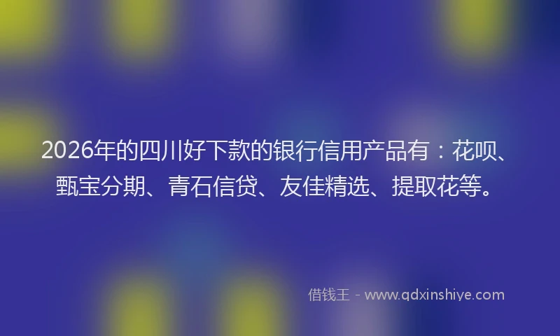 2026年的四川好下款的银行信用产品有：花呗、甄宝分期、青石信贷、友佳精选、提取花等。