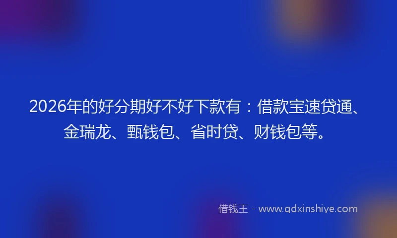 2026年的好分期好不好下款有：借款宝速贷通、金瑞龙、甄钱包、省时贷、财钱包等。