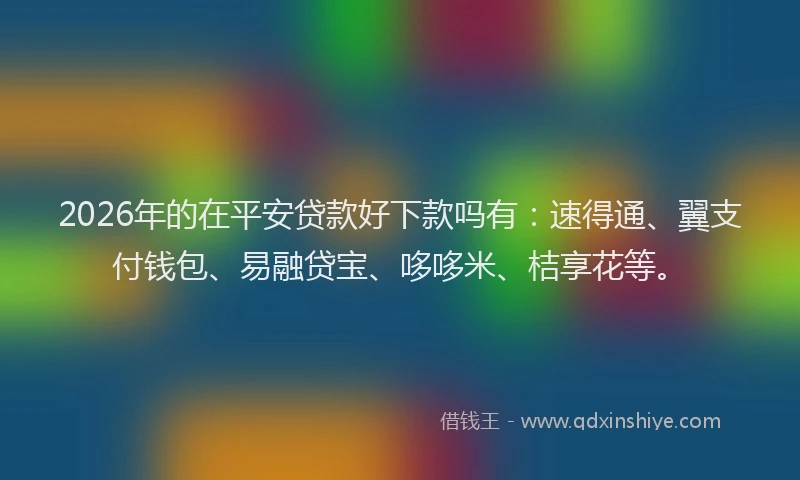 2026年的在平安贷款好下款吗有：速得通、翼支付钱包、易融贷宝、哆哆米、桔享花等。