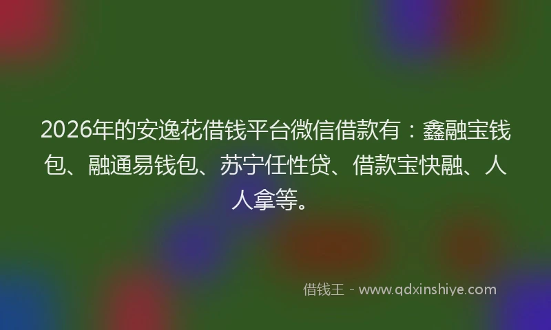 2026年的安逸花借钱平台微信借款有：鑫融宝钱包、融通易钱包、苏宁任性贷、借款宝快融、人人拿等。