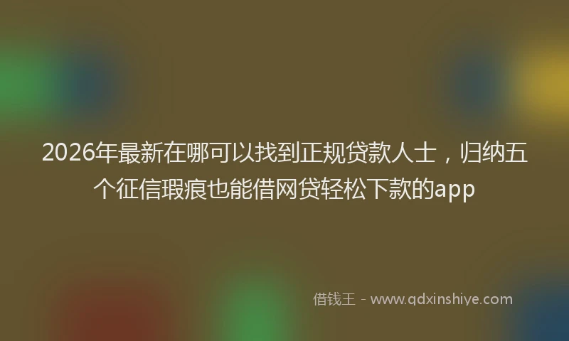 2026年最新在哪可以找到正规贷款人士，归纳五个征信瑕疵也能借网贷轻松下款的app