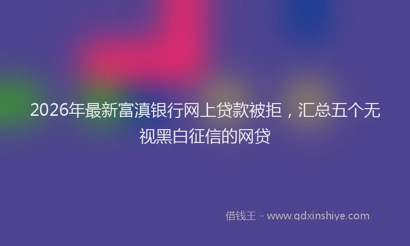 2026年最新富滇银行网上贷款被拒，汇总五个无视黑白征信的网贷