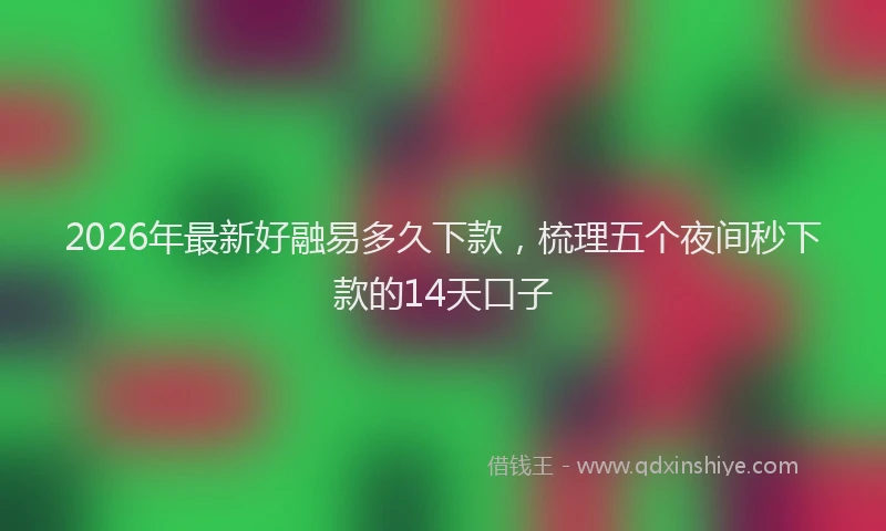 2026年最新好融易多久下款，梳理五个夜间秒下款的14天口子