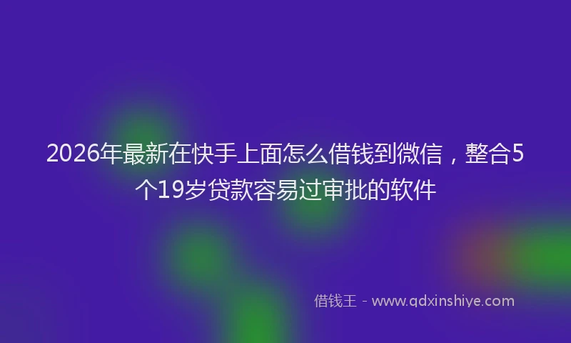 2026年最新在快手上面怎么借钱到微信，整合5个19岁贷款容易过审批的软件