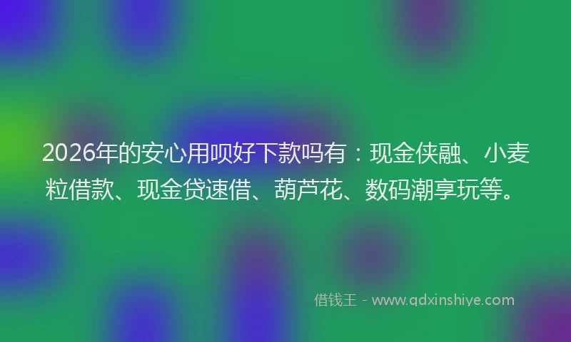 2026年的安心用呗好下款吗有：现金侠融、小麦粒借款、现金贷速借、葫芦花、数码潮享玩等。