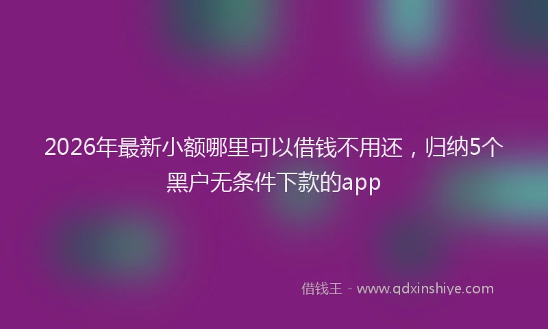 2026年最新小额哪里可以借钱不用还，归纳5个黑户无条件下款的app