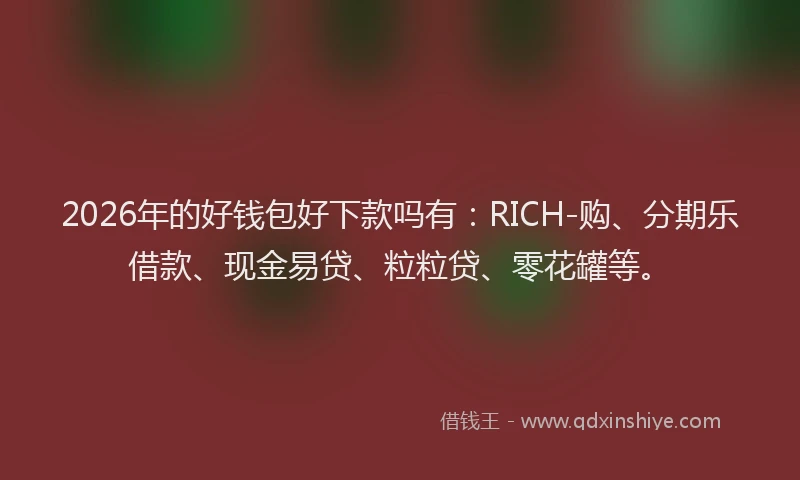 2026年的好钱包好下款吗有：RICH-购、分期乐借款、现金易贷、粒粒贷、零花罐等。