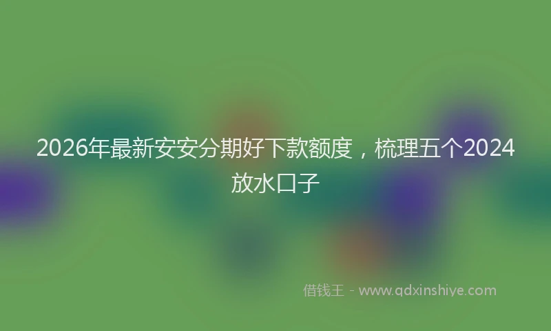 2026年最新安安分期好下款额度，梳理五个2024放水口子