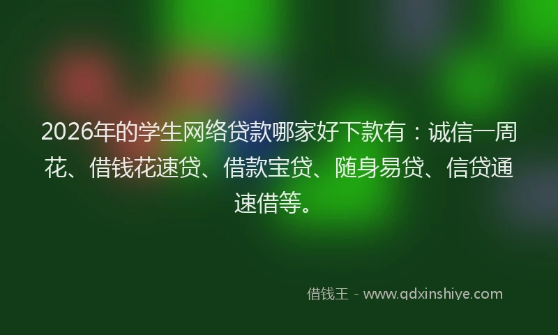 2026年的学生网络贷款哪家好下款有：诚信一周花、借钱花速贷、借款宝贷、随身易贷、信贷通速借等。
