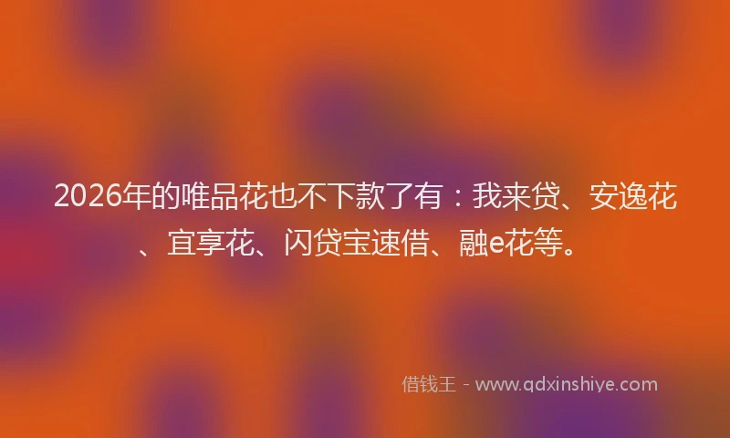 2026年的唯品花也不下款了有:我来贷、安逸花、宜享花、闪贷宝速借、融e花等。