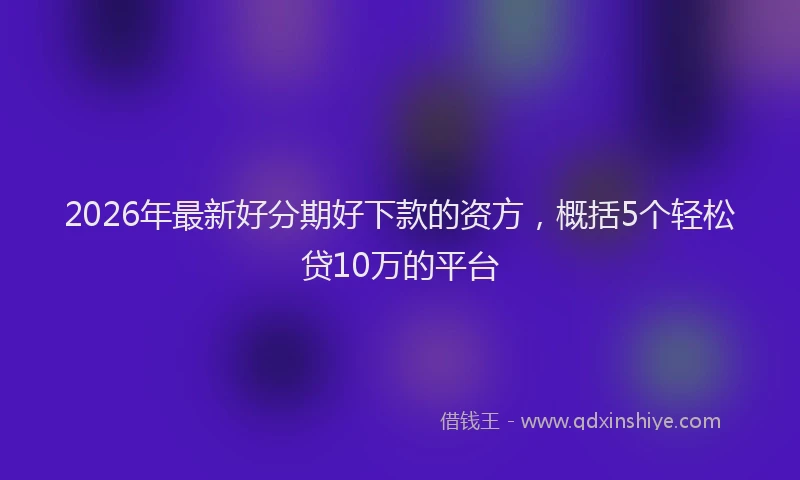 2026年最新好分期好下款的资方，概括5个轻松贷10万的平台