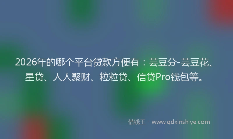 2026年的哪个平台贷款方便有：芸豆分-芸豆花、星贷、人人聚财、粒粒贷、信贷Pro钱包等。