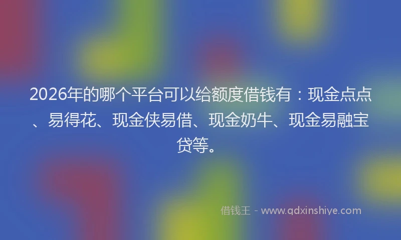 2026年的哪个平台可以给额度借钱有:现金点点、易得花、现金侠易借、现金奶牛、现金易融宝贷等。