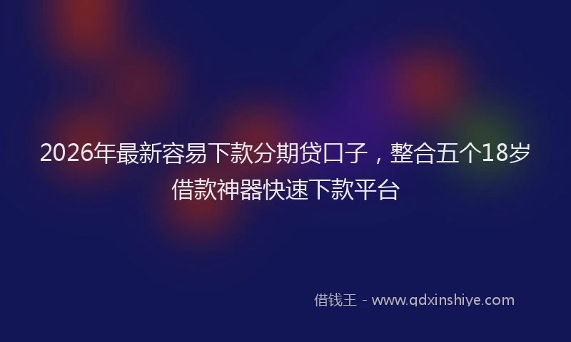 2026年最新容易下款分期贷口子，整合五个18岁借款神器快速下款平台