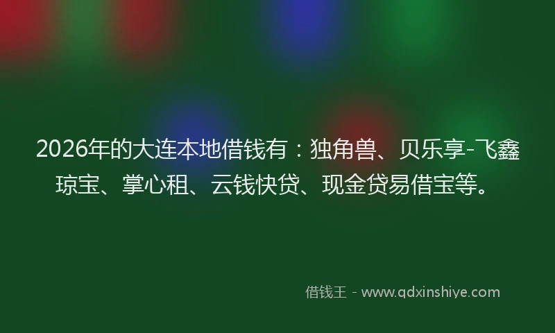 2026年的大连本地借钱有：独角兽、贝乐享-飞鑫琼宝、掌心租、云钱快贷、现金贷易借宝等。