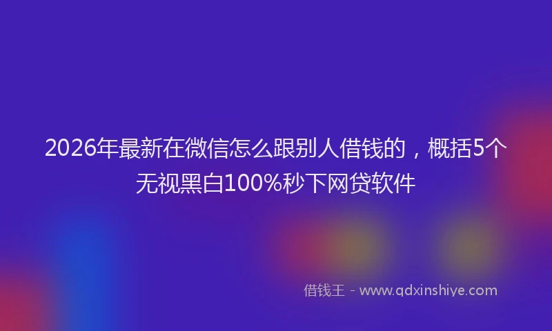 2026年最新在微信怎么跟别人借钱的,概括5个无视黑白100%秒下网贷软件
