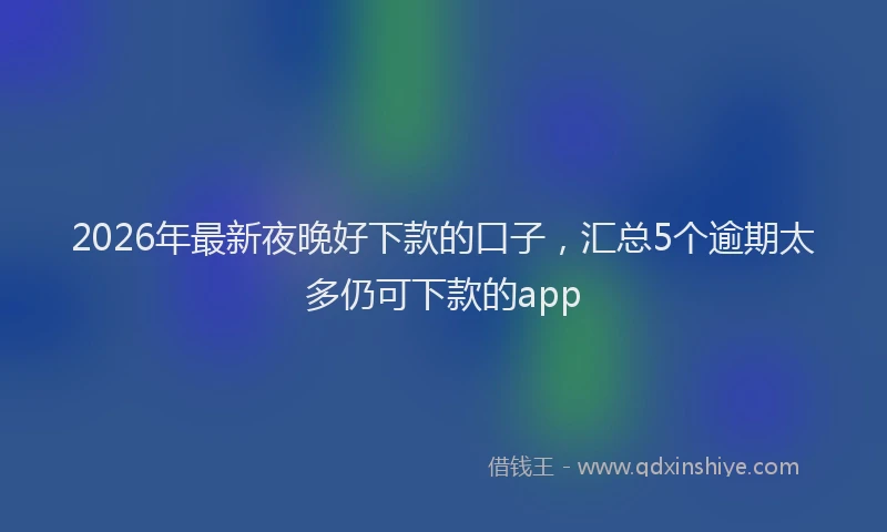 2026年最新夜晚好下款的口子，汇总5个逾期太多仍可下款的app