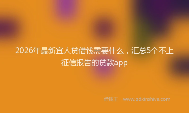 2026年最新宜人贷借钱需要什么，汇总5个不上征信报告的贷款app