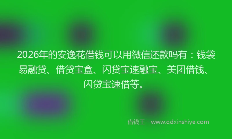 2026年的安逸花借钱可以用微信还款吗有：钱袋易融贷、借贷宝盒、闪贷宝速融宝、美团借钱、闪贷宝速借等。