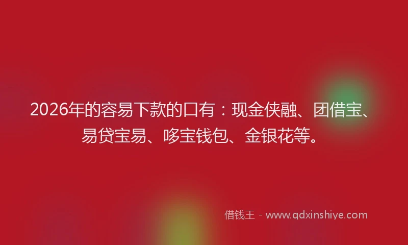 2026年的容易下款的口有：现金侠融、团借宝、易贷宝易、哆宝钱包、金银花等。