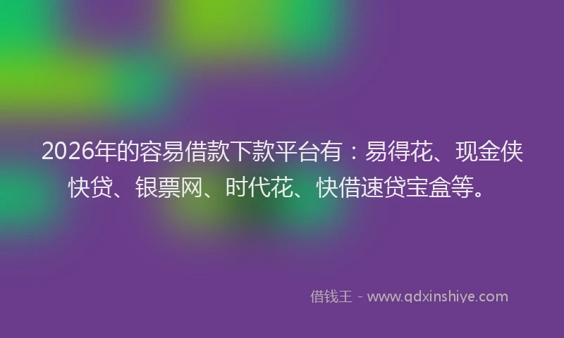 2026年的容易借款下款平台有：易得花、现金侠快贷、银票网、时代花、快借速贷宝盒等。