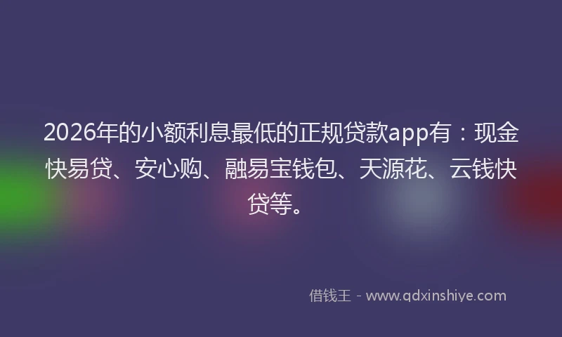 2026年的小额利息最低的正规贷款app有：现金快易贷、安心购、融易宝钱包、天源花、云钱快贷等。