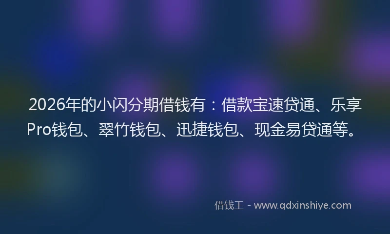 2026年的小闪分期借钱有：借款宝速贷通、乐享Pro钱包、翠竹钱包、迅捷钱包、现金易贷通等。