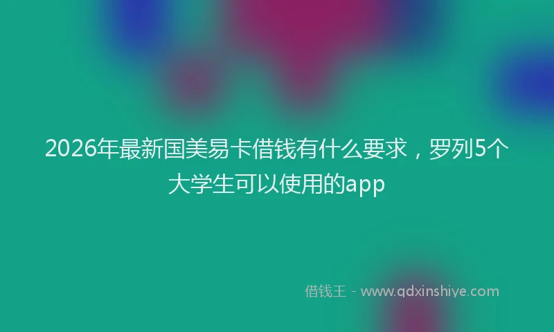 2026年最新国美易卡借钱有什么要求，罗列5个大学生可以使用的app