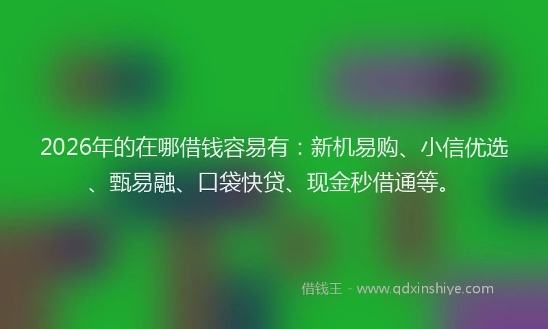 2026年的在哪借钱容易有:新机易购、小信优选、甄易融、口袋快贷、现金秒借通等。