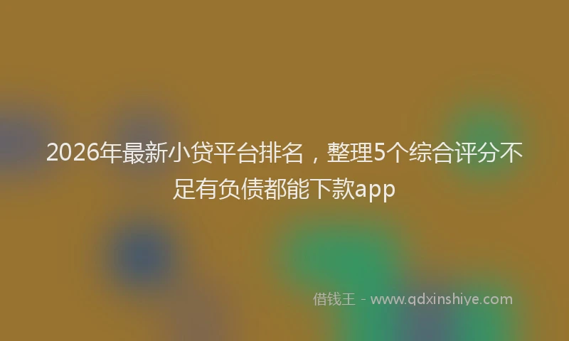 2026年最新小贷平台排名，整理5个综合评分不足有负债都能下款app
