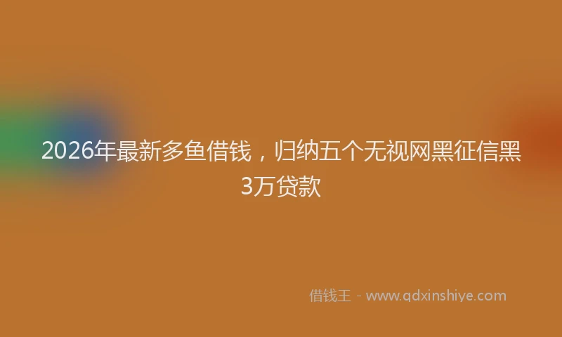 2026年最新多鱼借钱，归纳五个无视网黑征信黑3万贷款