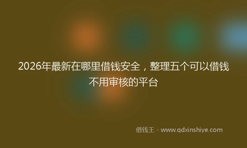 2026年最新在哪里借钱安全,整理五个可以借钱不用审核的平台