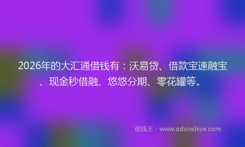 2026年的大汇通借钱有：沃易贷、借款宝速融宝、现金秒借融、悠悠分期、零花罐等。