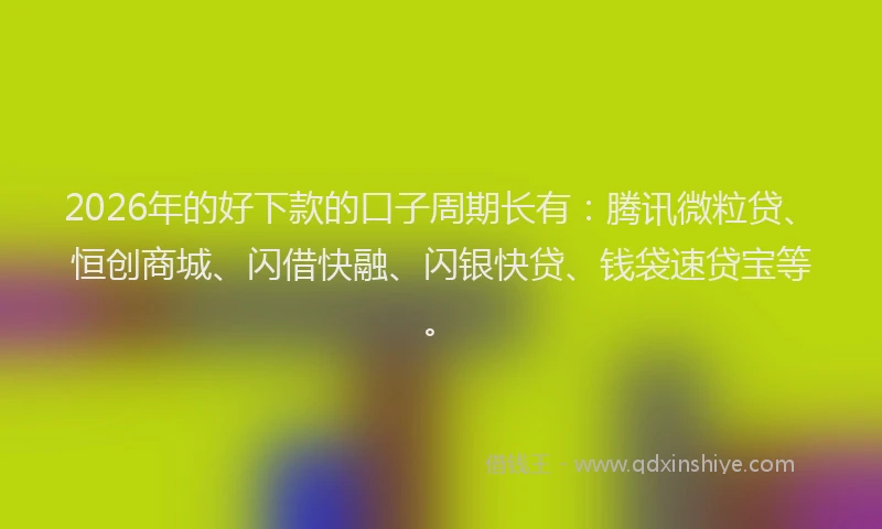 2026年的好下款的口子周期长有：腾讯微粒贷、恒创商城、闪借快融、闪银快贷、钱袋速贷宝等。