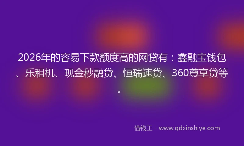 2026年的容易下款额度高的网贷有：鑫融宝钱包、乐租机、现金秒融贷、恒瑞速贷、360尊享贷等。