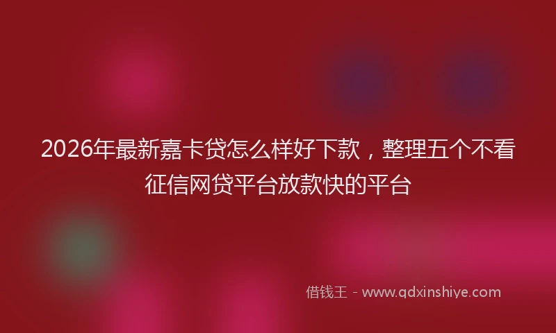 2026年最新嘉卡贷怎么样好下款，整理五个不看征信网贷平台放款快的平台