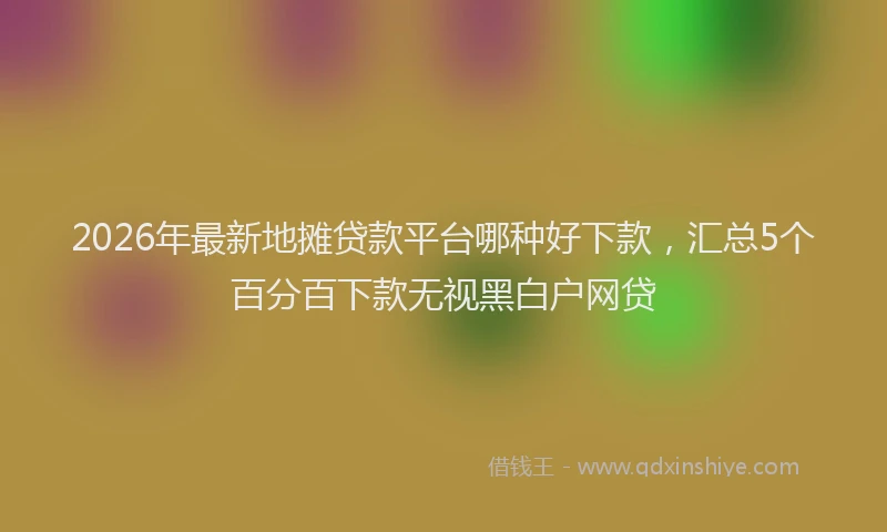 2026年最新地摊贷款平台哪种好下款,汇总5个百分百下款无视黑白户网贷