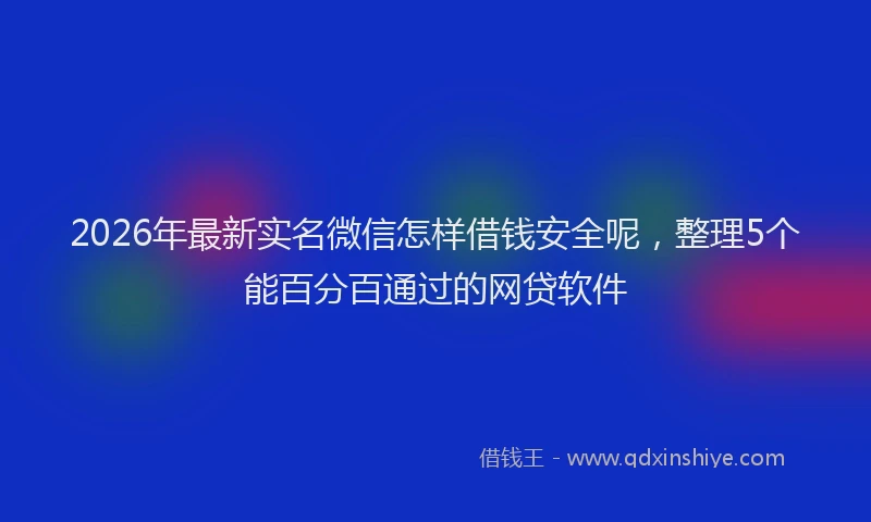 2026年最新实名微信怎样借钱安全呢，整理5个能百分百通过的网贷软件