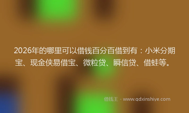 2026年的哪里可以借钱百分百借到有:小米分期宝、现金侠易借宝、微粒贷、瞬信贷、借蛙等。