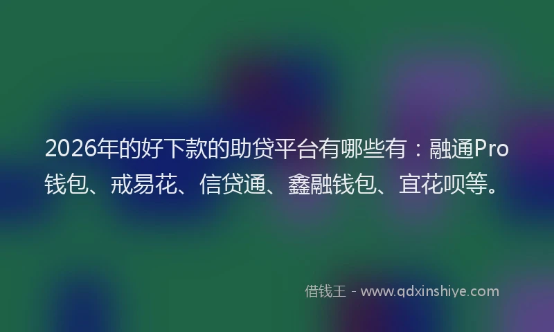 2026年的好下款的助贷平台有哪些有：融通Pro钱包、戒易花、信贷通、鑫融钱包、宜花呗等。
