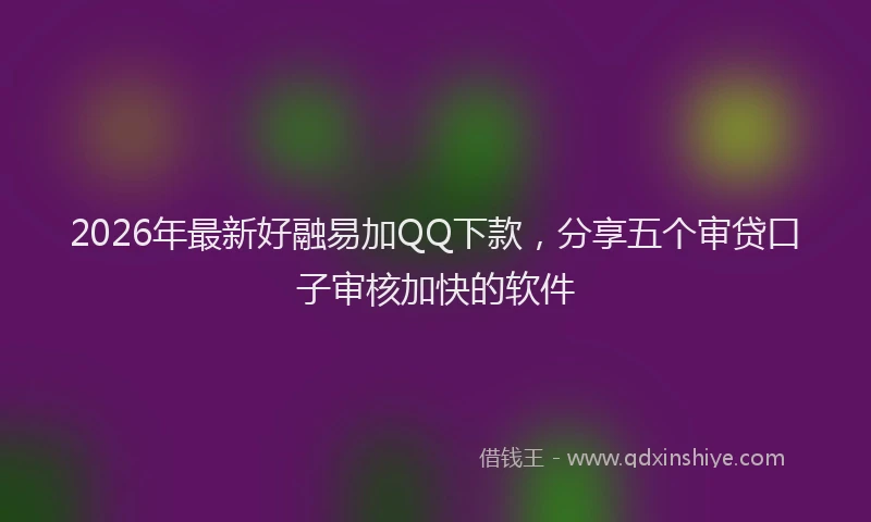 2026年最新好融易加QQ下款，分享五个审贷口子审核加快的软件