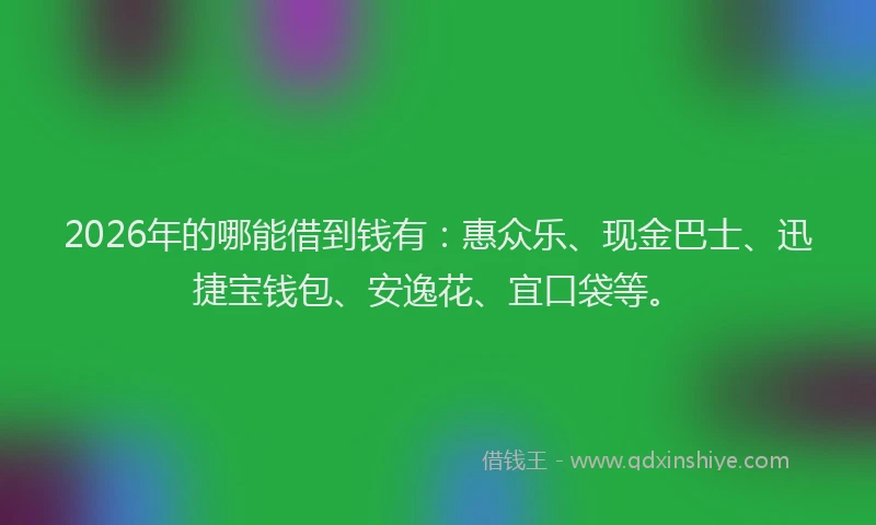 2026年的哪能借到钱有:惠众乐、现金巴士、迅捷宝钱包、安逸花、宜口袋等。