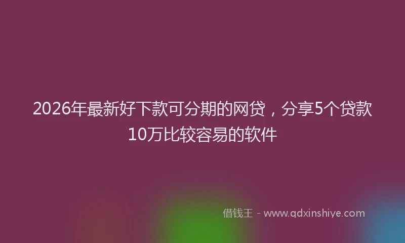 2026年最新好下款可分期的网贷，分享5个贷款10万比较容易的软件